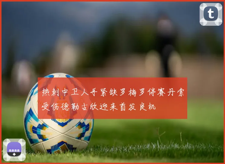 热刺中卫人手紧缺罗梅罗停赛丹索受伤德勒古欣迎来首发良机