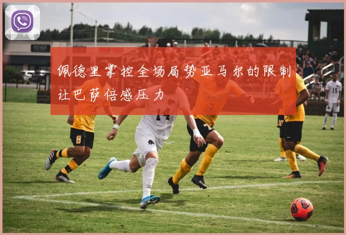 佩德里掌控全场局势亚马尔的限制让巴萨倍感压力